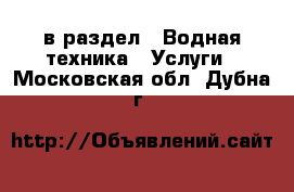  в раздел : Водная техника » Услуги . Московская обл.,Дубна г.